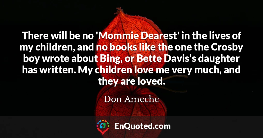 There will be no 'Mommie Dearest' in the lives of my children, and no books like the one the Crosby boy wrote about Bing, or Bette Davis's daughter has written. My children love me very much, and they are loved.