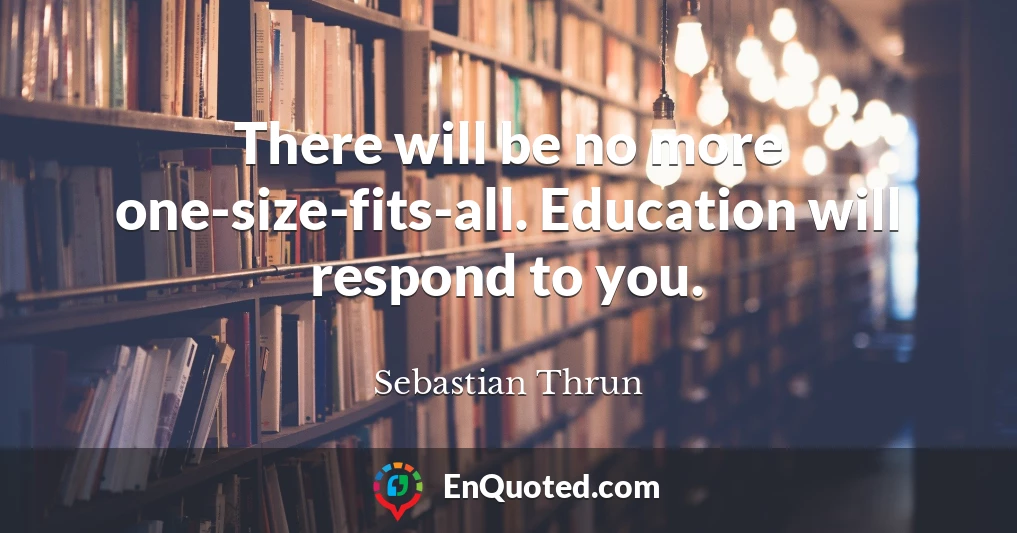 There will be no more one-size-fits-all. Education will respond to you.