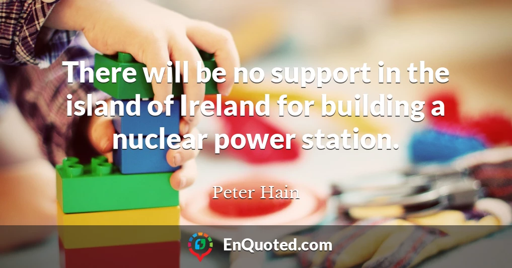 There will be no support in the island of Ireland for building a nuclear power station.