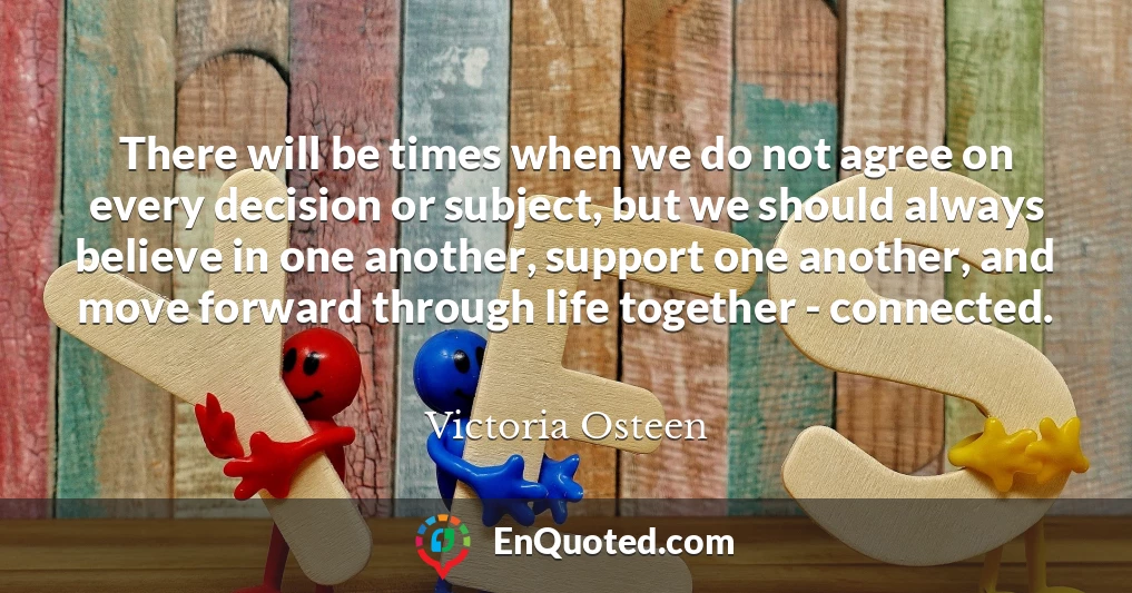 There will be times when we do not agree on every decision or subject, but we should always believe in one another, support one another, and move forward through life together - connected.