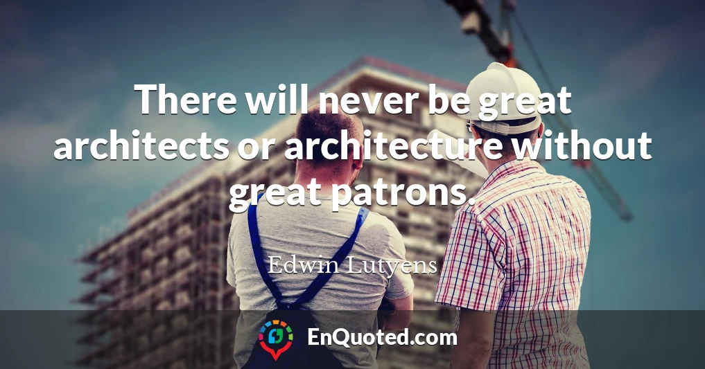 There will never be great architects or architecture without great patrons.