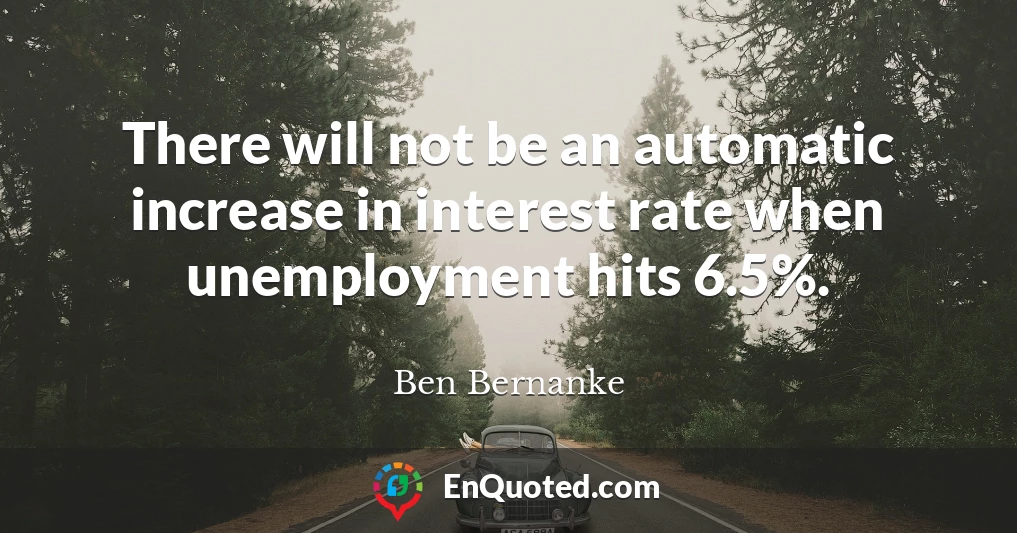 There will not be an automatic increase in interest rate when unemployment hits 6.5%.