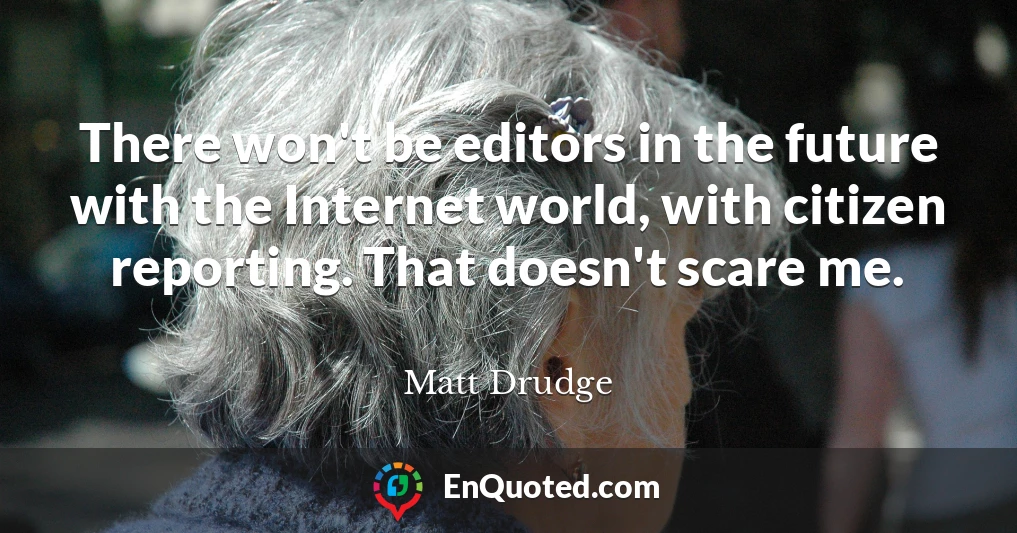 There won't be editors in the future with the Internet world, with citizen reporting. That doesn't scare me.