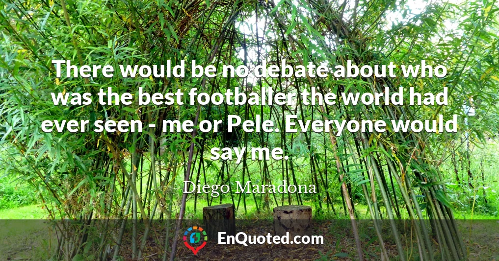 There would be no debate about who was the best footballer the world had ever seen - me or Pele. Everyone would say me.
