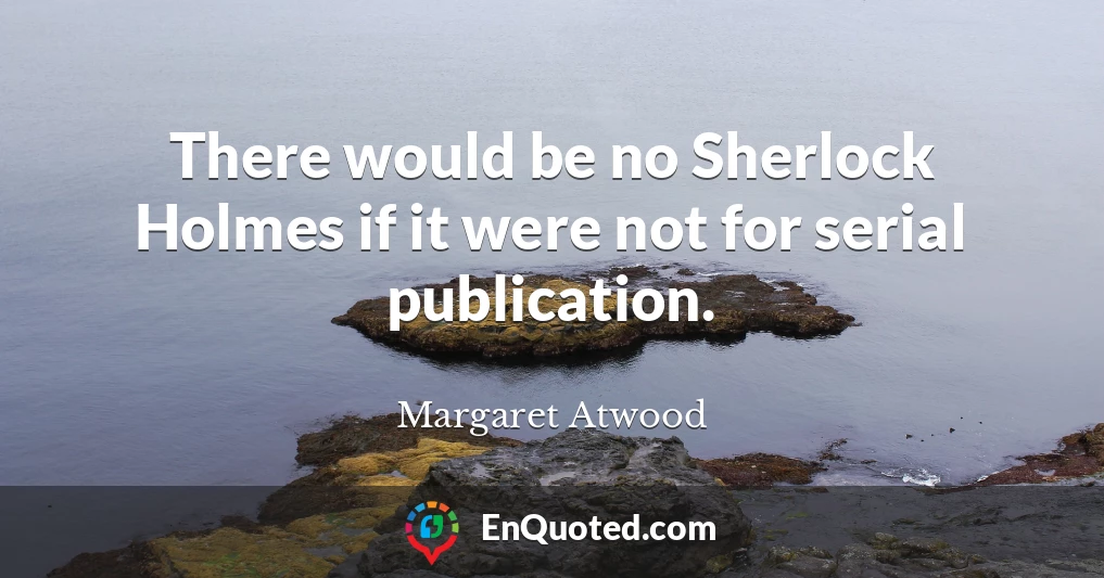 There would be no Sherlock Holmes if it were not for serial publication.