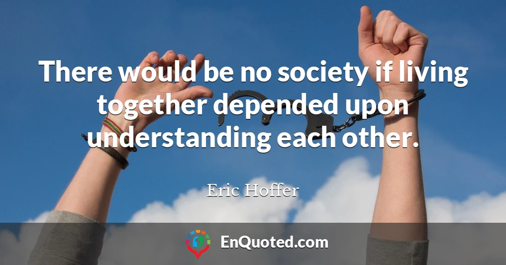 There would be no society if living together depended upon understanding each other.