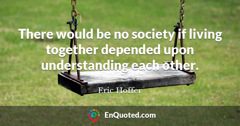 There would be no society if living together depended upon understanding each other.