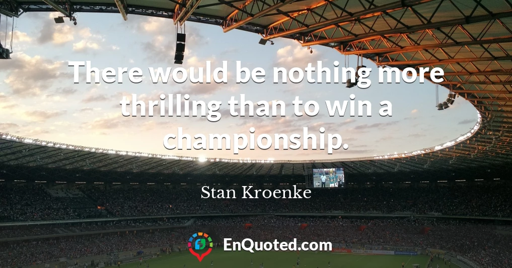 There would be nothing more thrilling than to win a championship.