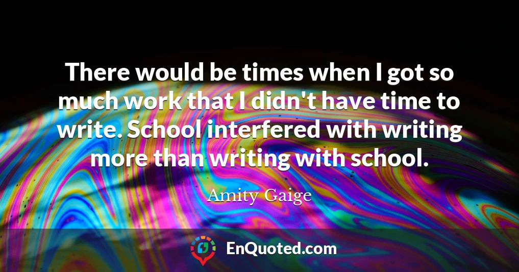 There would be times when I got so much work that I didn't have time to write. School interfered with writing more than writing with school.
