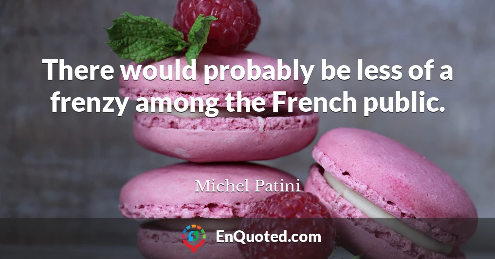 There would probably be less of a frenzy among the French public.