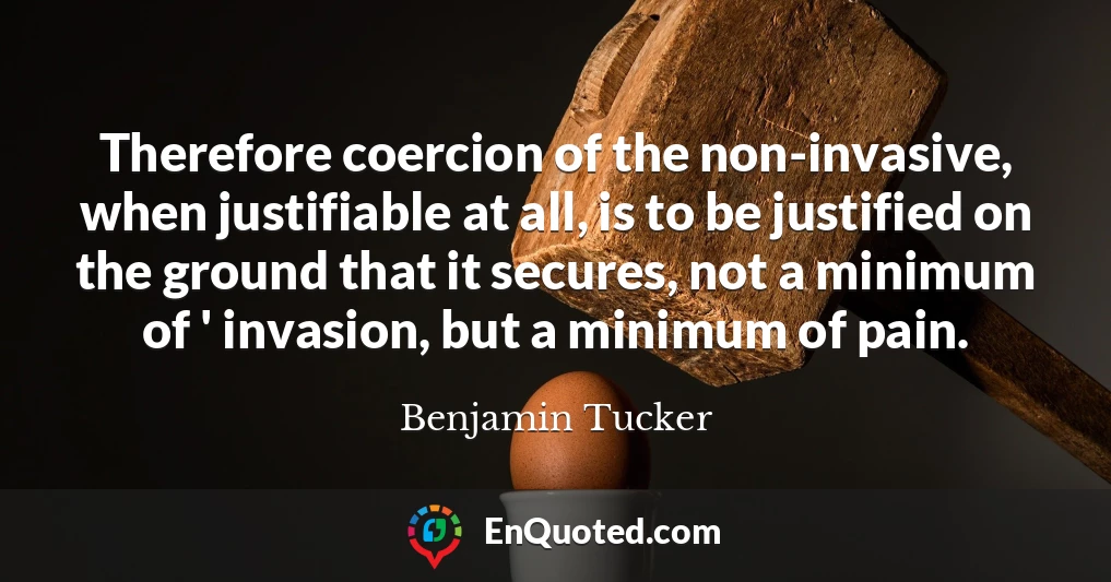 Therefore coercion of the non-invasive, when justifiable at all, is to be justified on the ground that it secures, not a minimum of ' invasion, but a minimum of pain.