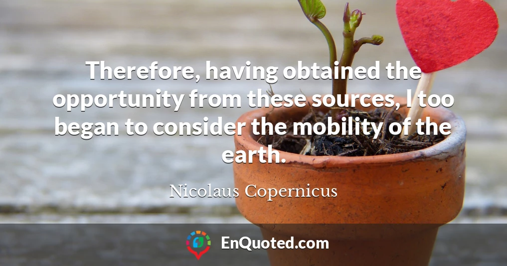 Therefore, having obtained the opportunity from these sources, I too began to consider the mobility of the earth.