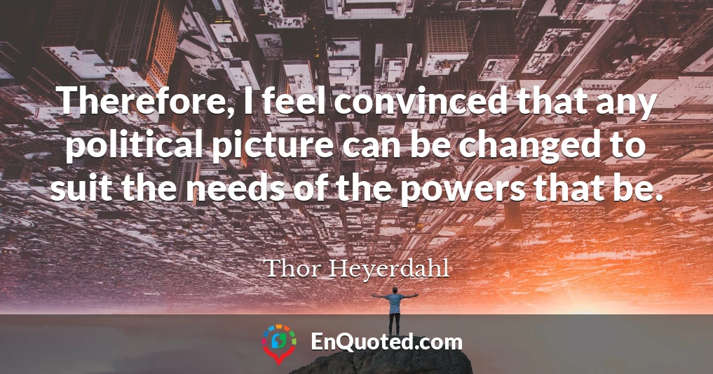 Therefore, I feel convinced that any political picture can be changed to suit the needs of the powers that be.