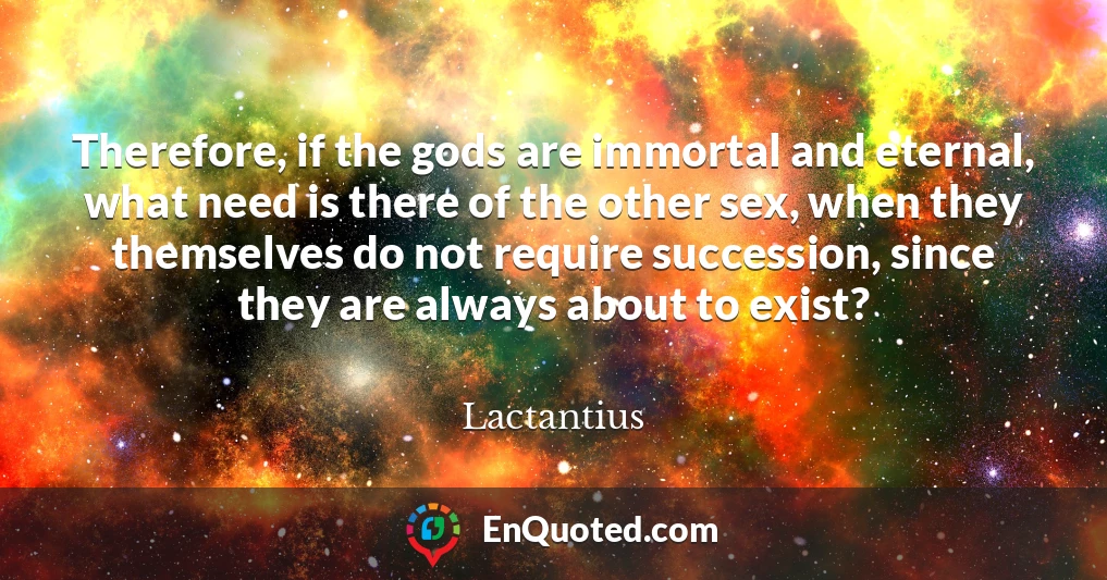 Therefore, if the gods are immortal and eternal, what need is there of the other sex, when they themselves do not require succession, since they are always about to exist?