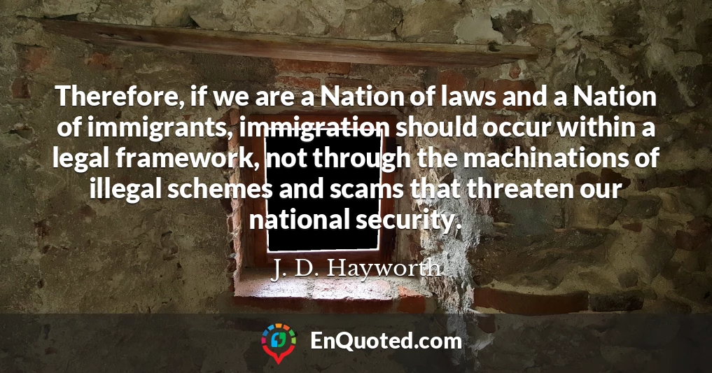 Therefore, if we are a Nation of laws and a Nation of immigrants, immigration should occur within a legal framework, not through the machinations of illegal schemes and scams that threaten our national security.