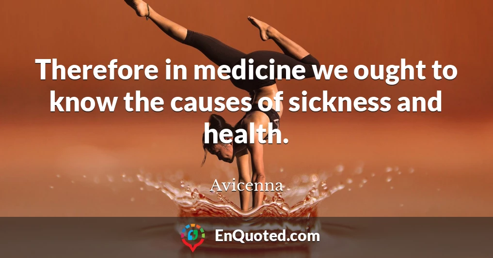 Therefore in medicine we ought to know the causes of sickness and health.