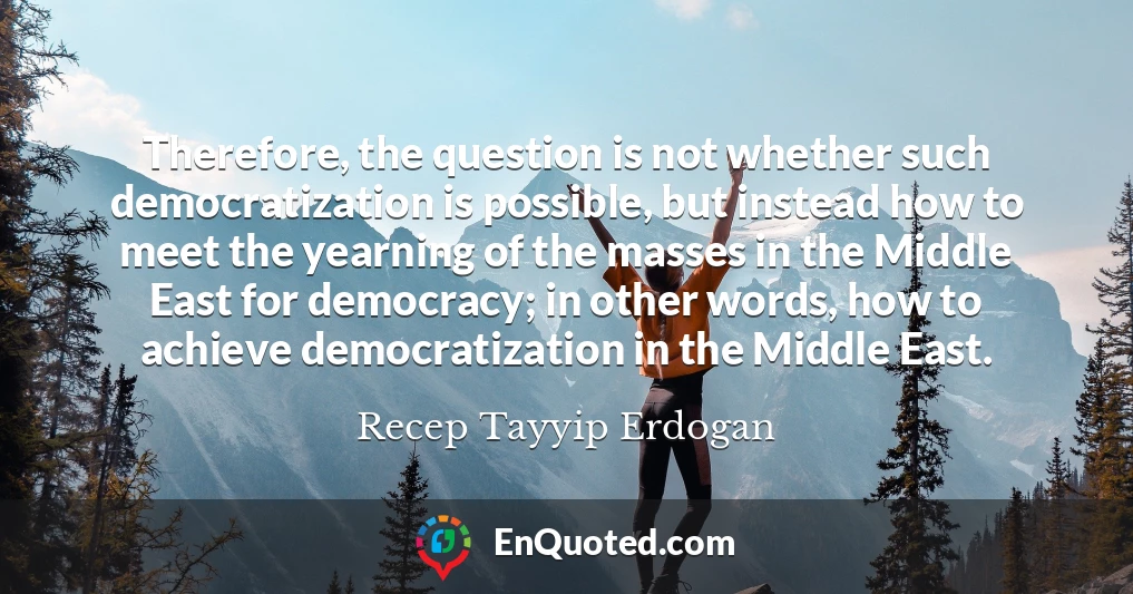 Therefore, the question is not whether such democratization is possible, but instead how to meet the yearning of the masses in the Middle East for democracy; in other words, how to achieve democratization in the Middle East.