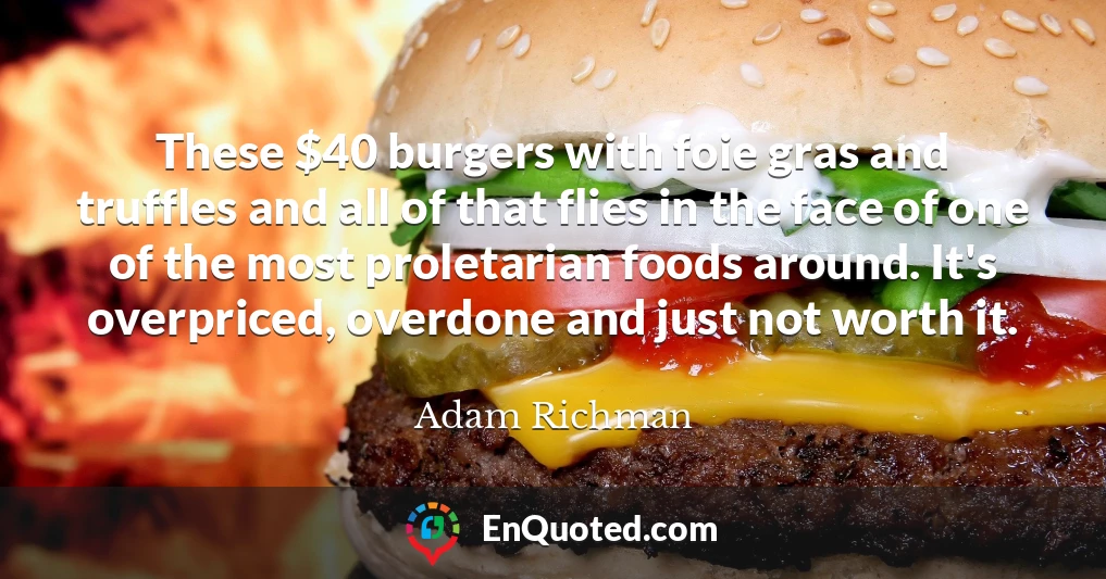 These $40 burgers with foie gras and truffles and all of that flies in the face of one of the most proletarian foods around. It's overpriced, overdone and just not worth it.