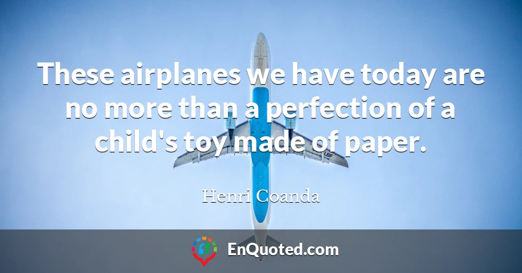 These airplanes we have today are no more than a perfection of a child's toy made of paper.
