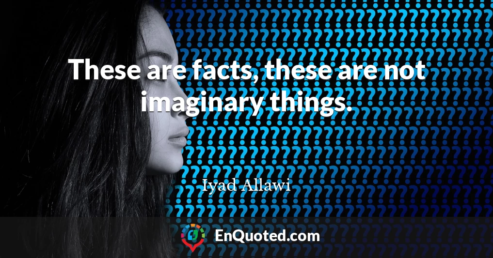 These are facts, these are not imaginary things.