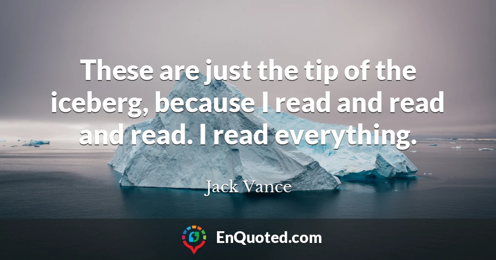 These are just the tip of the iceberg, because I read and read and read. I read everything.