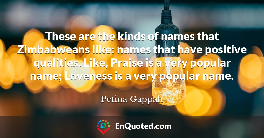 These are the kinds of names that Zimbabweans like: names that have positive qualities. Like, Praise is a very popular name; Loveness is a very popular name.