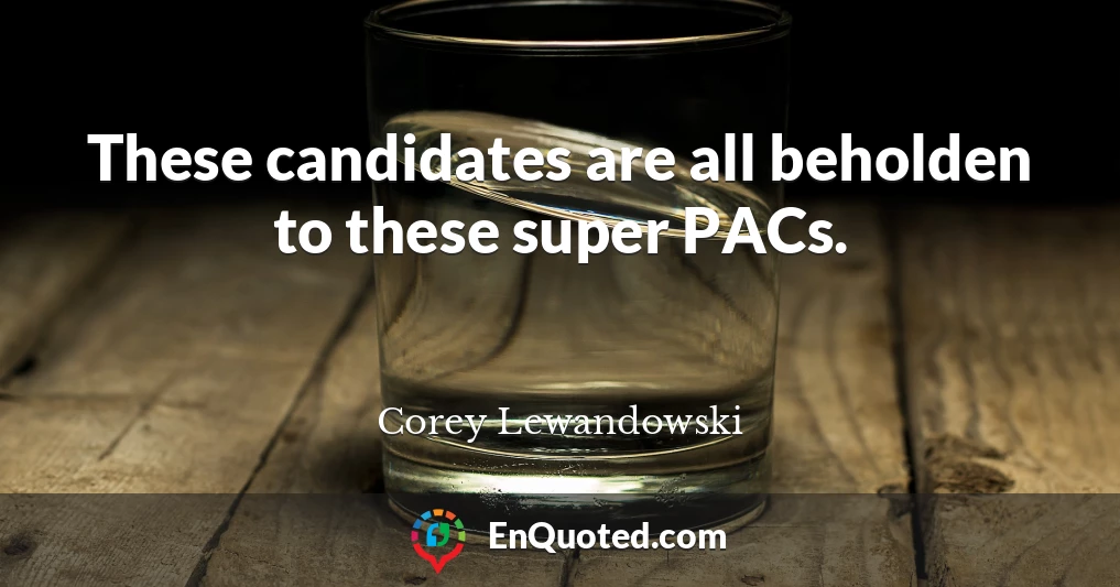 These candidates are all beholden to these super PACs.