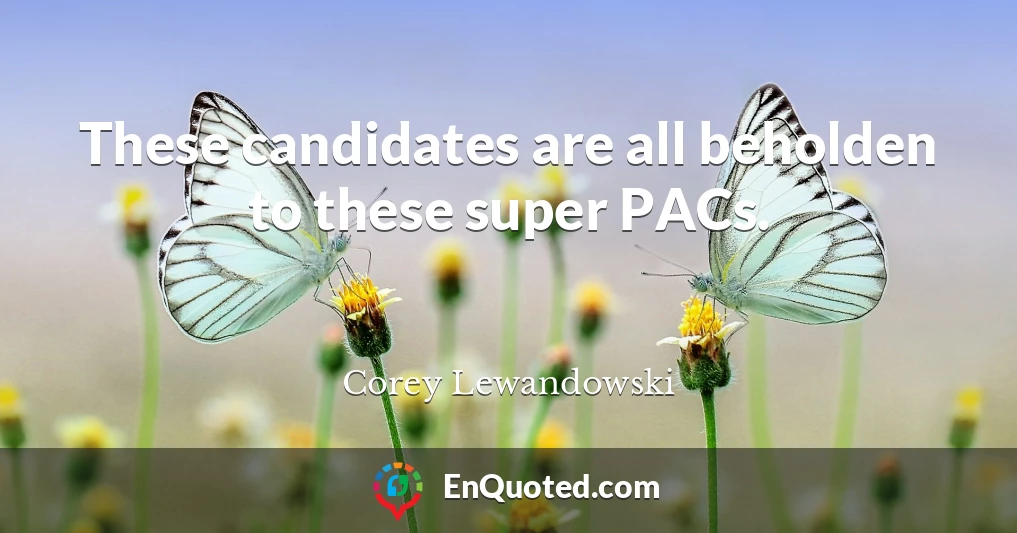 These candidates are all beholden to these super PACs.