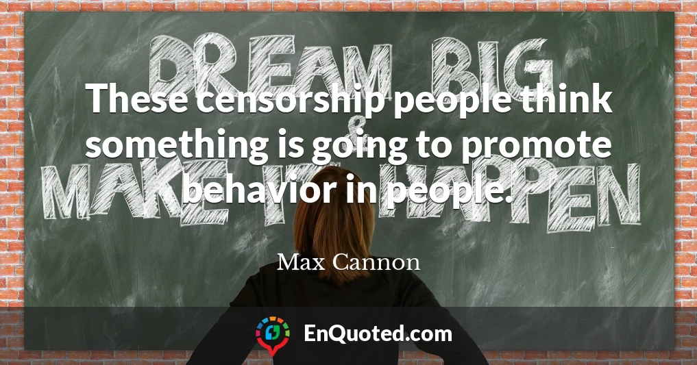 These censorship people think something is going to promote behavior in people.