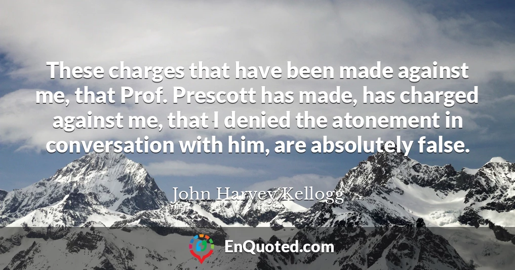 These charges that have been made against me, that Prof. Prescott has made, has charged against me, that I denied the atonement in conversation with him, are absolutely false.