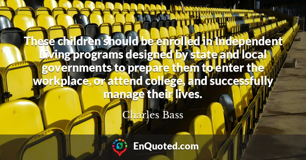 These children should be enrolled in Independent Living programs designed by state and local governments to prepare them to enter the workplace, or attend college, and successfully manage their lives.