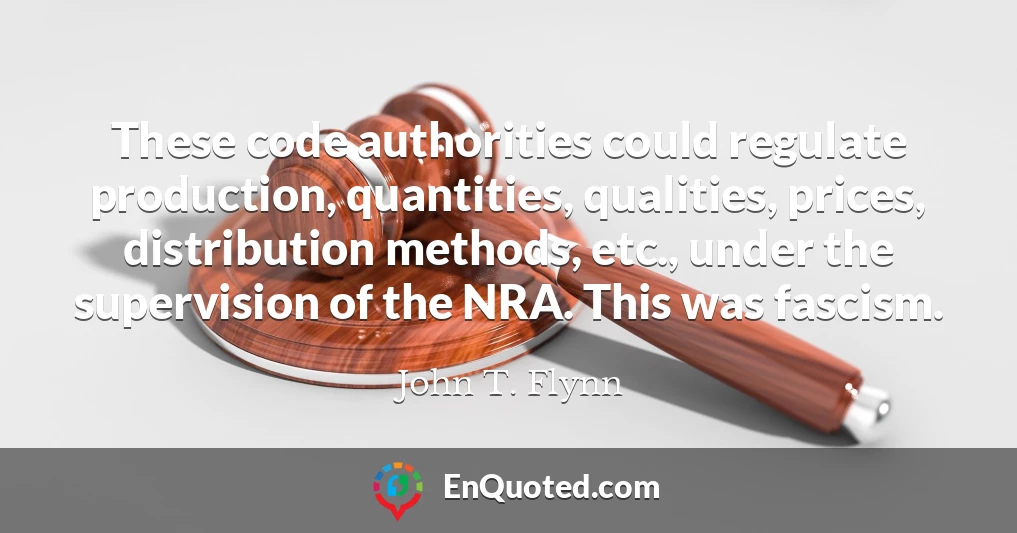 These code authorities could regulate production, quantities, qualities, prices, distribution methods, etc., under the supervision of the NRA. This was fascism.