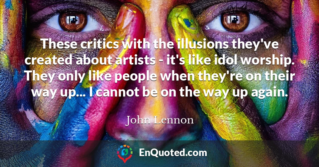 These critics with the illusions they've created about artists - it's like idol worship. They only like people when they're on their way up... I cannot be on the way up again.