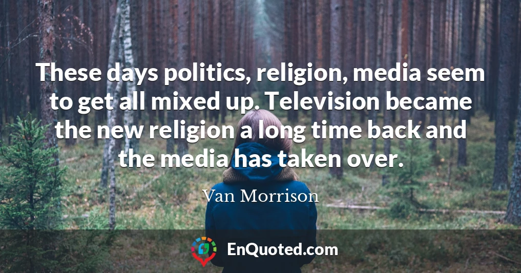 These days politics, religion, media seem to get all mixed up. Television became the new religion a long time back and the media has taken over.