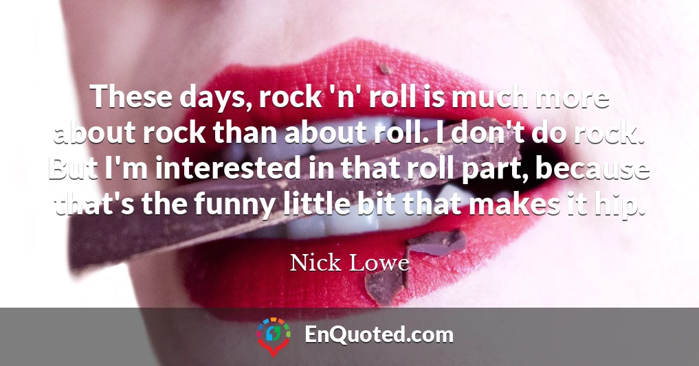 These days, rock 'n' roll is much more about rock than about roll. I don't do rock. But I'm interested in that roll part, because that's the funny little bit that makes it hip.