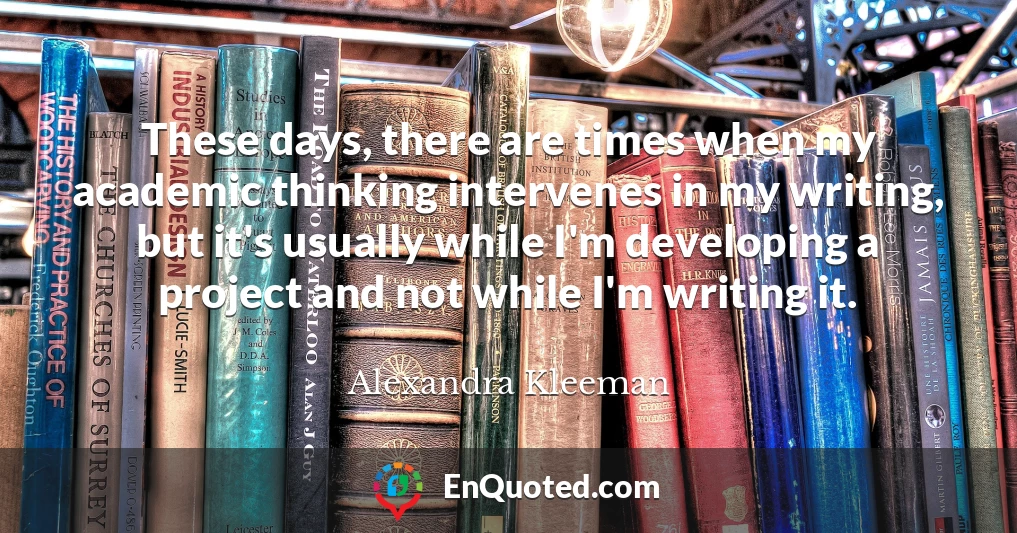 These days, there are times when my academic thinking intervenes in my writing, but it's usually while I'm developing a project and not while I'm writing it.