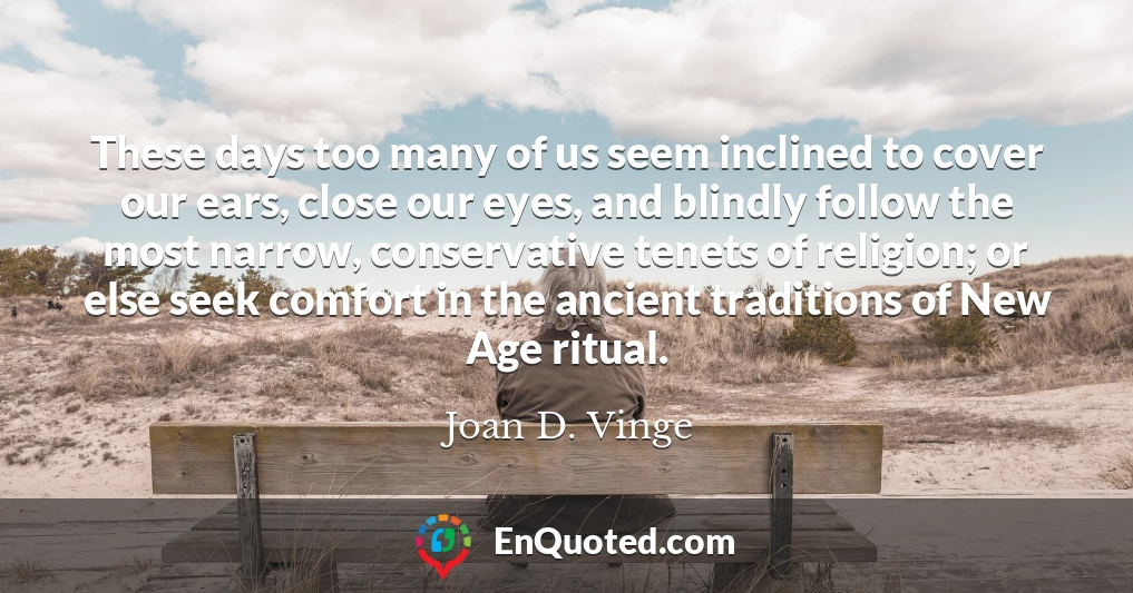 These days too many of us seem inclined to cover our ears, close our eyes, and blindly follow the most narrow, conservative tenets of religion; or else seek comfort in the ancient traditions of New Age ritual.
