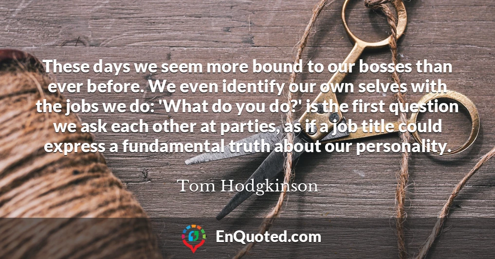 These days we seem more bound to our bosses than ever before. We even identify our own selves with the jobs we do: 'What do you do?' is the first question we ask each other at parties, as if a job title could express a fundamental truth about our personality.