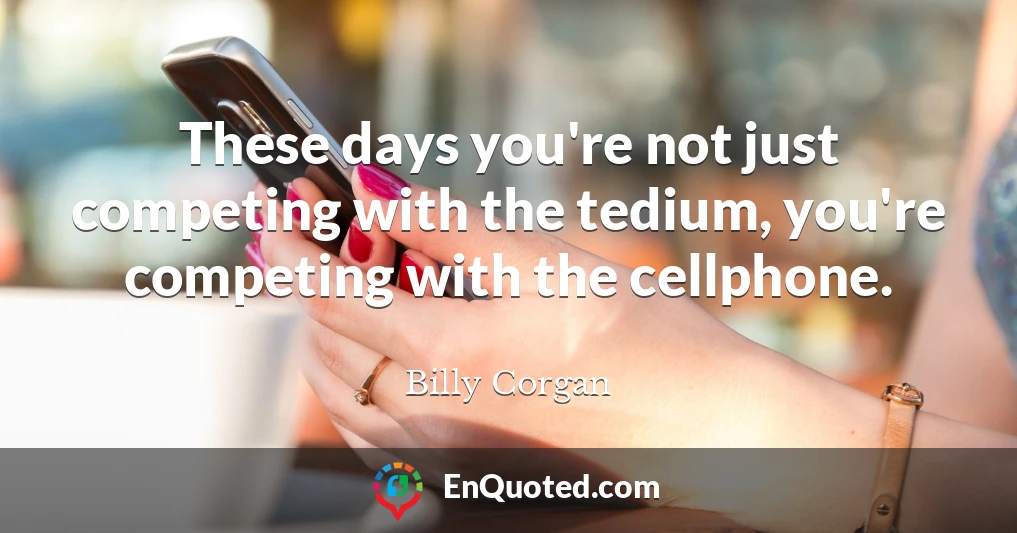 These days you're not just competing with the tedium, you're competing with the cellphone.