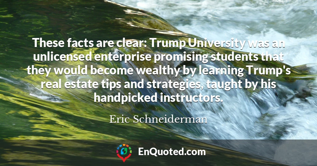 These facts are clear: Trump University was an unlicensed enterprise promising students that they would become wealthy by learning Trump's real estate tips and strategies, taught by his handpicked instructors.