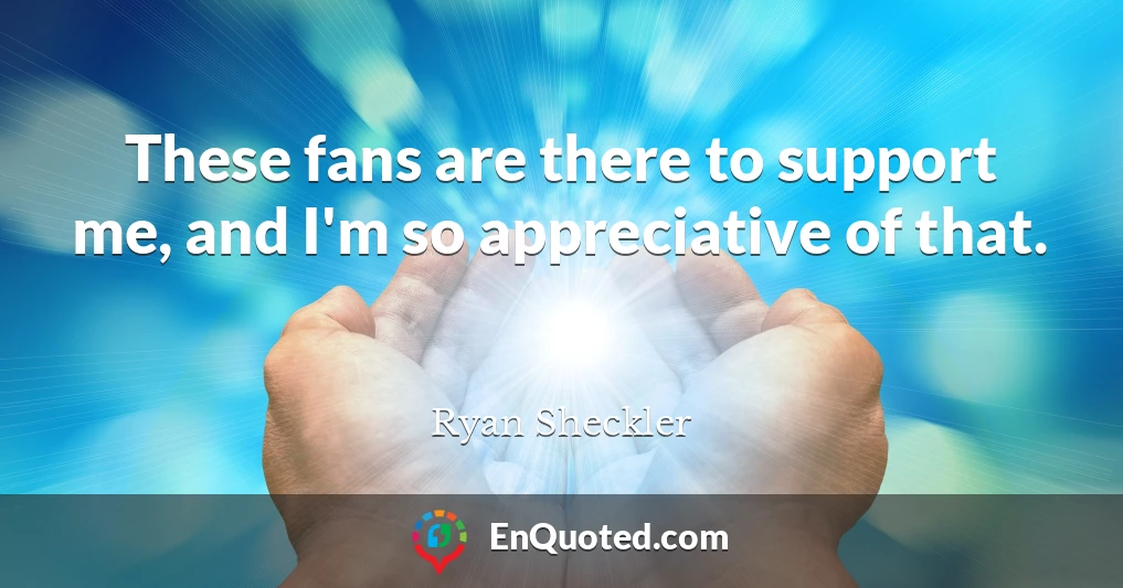 These fans are there to support me, and I'm so appreciative of that.