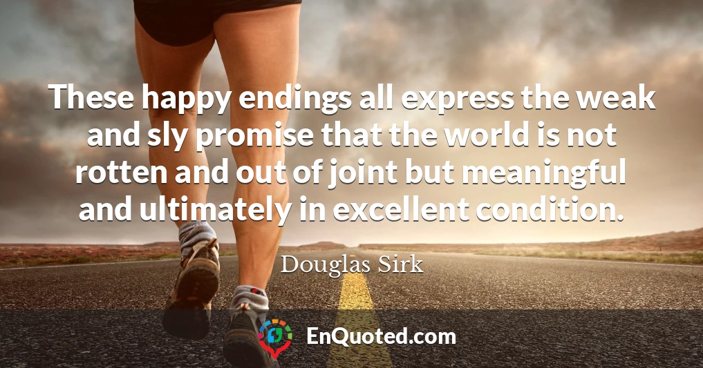 These happy endings all express the weak and sly promise that the world is not rotten and out of joint but meaningful and ultimately in excellent condition.