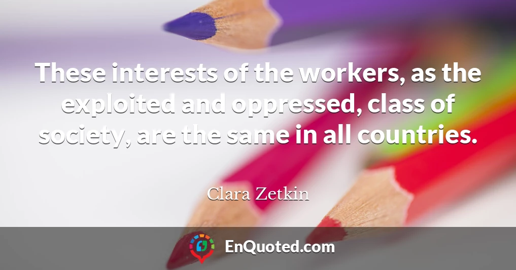 These interests of the workers, as the exploited and oppressed, class of society, are the same in all countries.