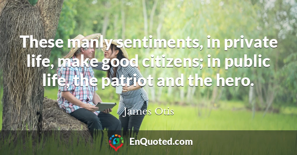These manly sentiments, in private life, make good citizens; in public life, the patriot and the hero.