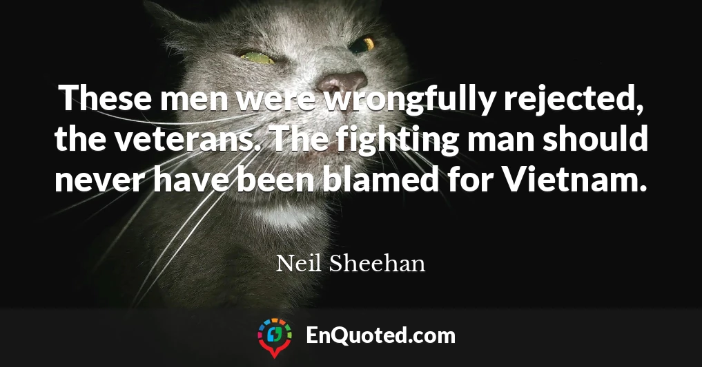 These men were wrongfully rejected, the veterans. The fighting man should never have been blamed for Vietnam.