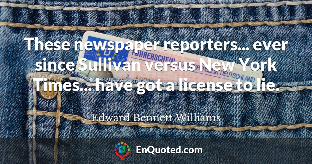 These newspaper reporters... ever since Sullivan versus New York Times... have got a license to lie.