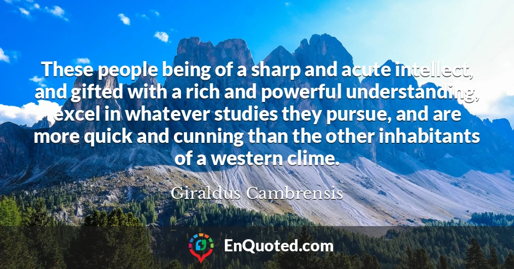 These people being of a sharp and acute intellect, and gifted with a rich and powerful understanding, excel in whatever studies they pursue, and are more quick and cunning than the other inhabitants of a western clime.