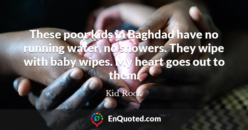 These poor kids in Baghdad have no running water, no showers. They wipe with baby wipes. My heart goes out to them.