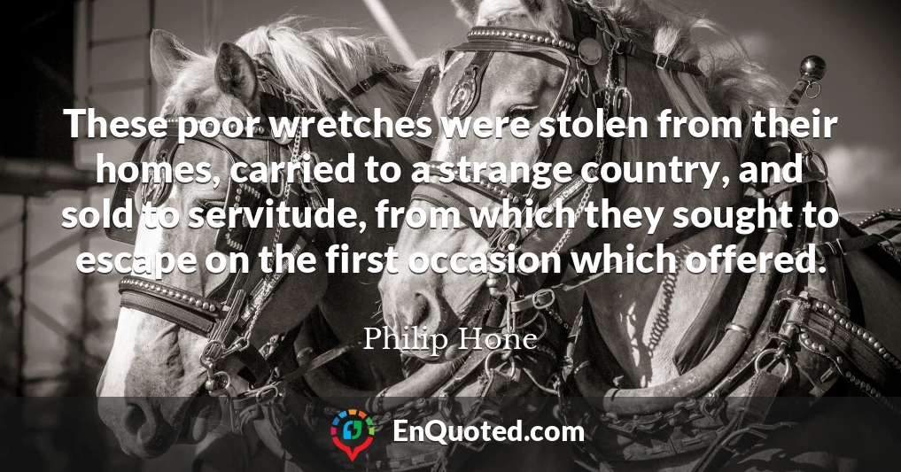 These poor wretches were stolen from their homes, carried to a strange country, and sold to servitude, from which they sought to escape on the first occasion which offered.