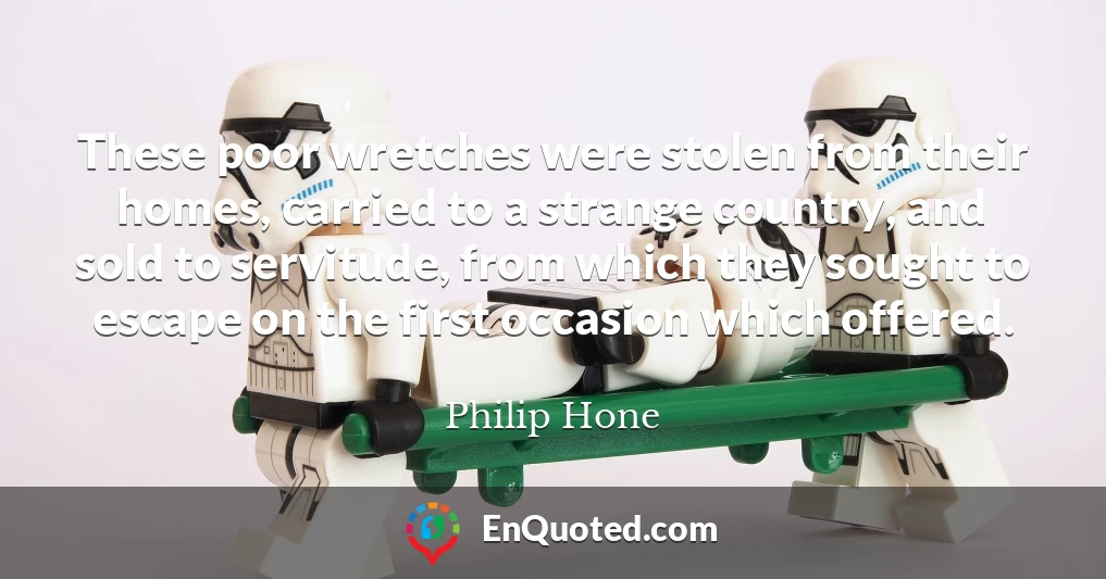 These poor wretches were stolen from their homes, carried to a strange country, and sold to servitude, from which they sought to escape on the first occasion which offered.